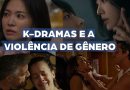 VIOLÊNCIA DE GÊNERO: antagonistas sofrem em novelas e k-dramas